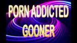 Porn Addicted Gooner