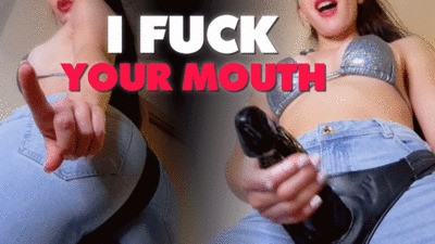 I fuck your mouth